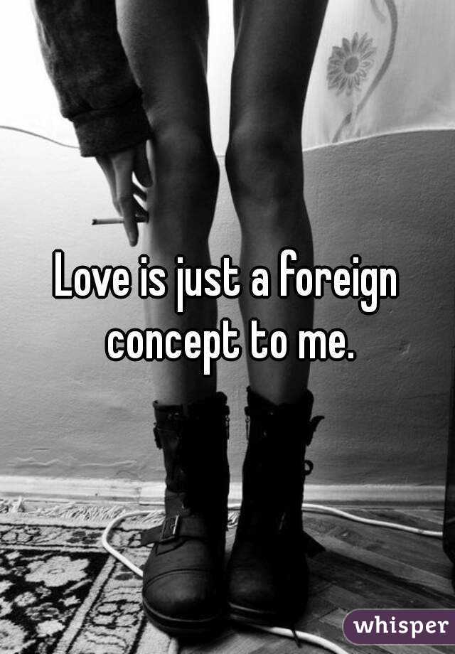 Love is just a foreign concept to me.