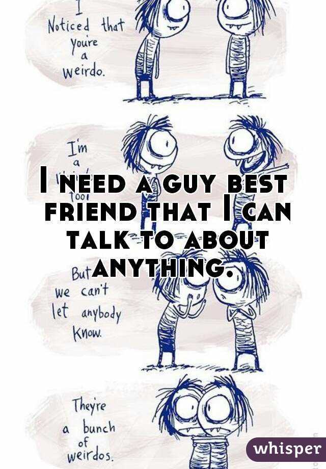 I need a guy best friend that I can talk to about anything. 