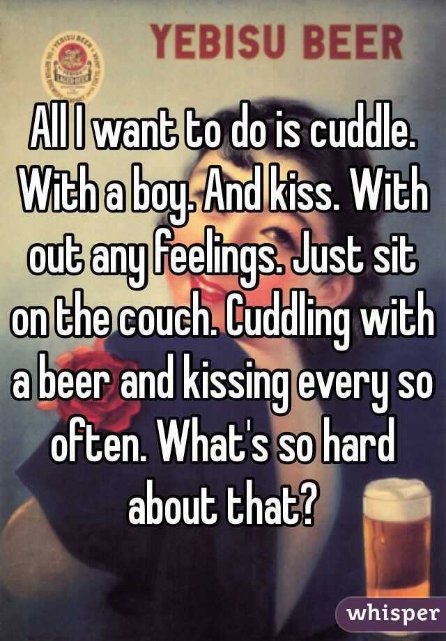 All I want to do is cuddle. With a boy. And kiss. With out any feelings. Just sit on the couch. Cuddling with a beer and kissing every so often. What's so hard about that? 