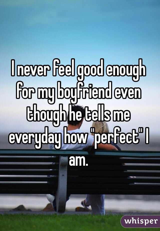 I never feel good enough for my boyfriend even though he tells me everyday how "perfect" I am.