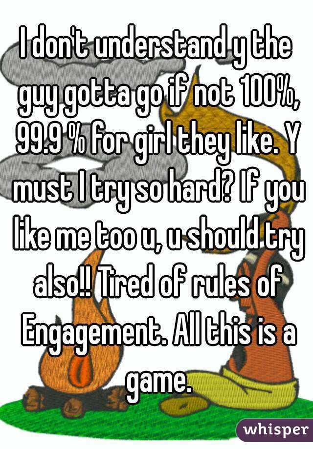 I don't understand y the guy gotta go if not 100%, 99.9 % for girl they like. Y must I try so hard? If you like me too u, u should try also!! Tired of rules of Engagement. All this is a game.