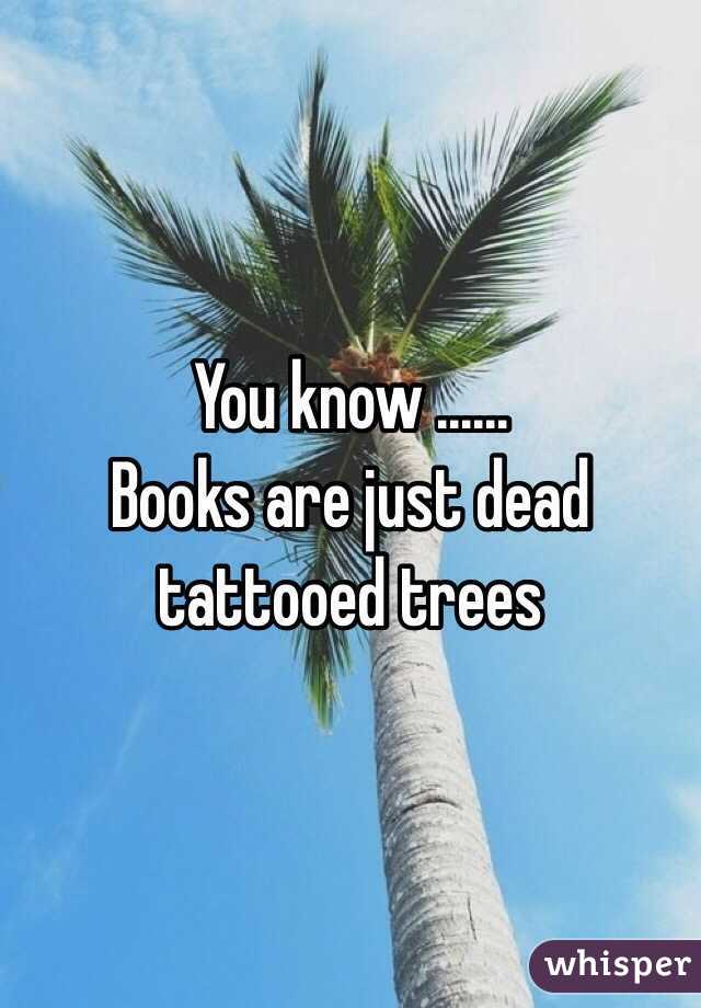  You know ......
Books are just dead tattooed trees