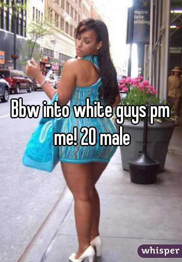 Bbw into white guys pm me! 20 male