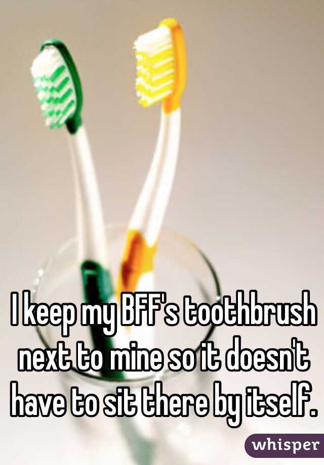 I keep my BFF's toothbrush  next to mine so it doesn't have to sit there by itself. 
