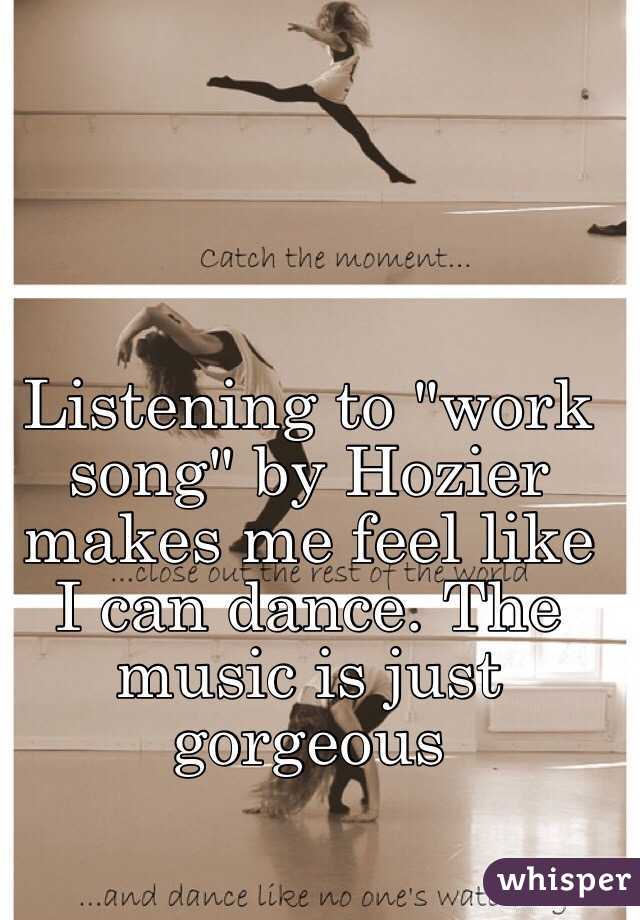 Listening to "work song" by Hozier makes me feel like I can dance. The music is just gorgeous 