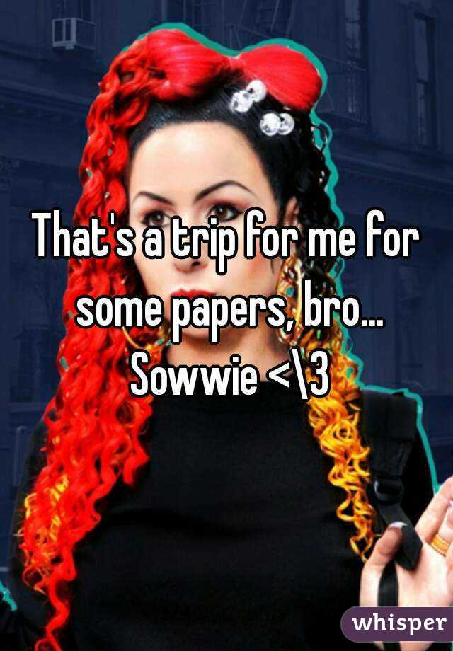 That's a trip for me for some papers, bro... Sowwie <\3