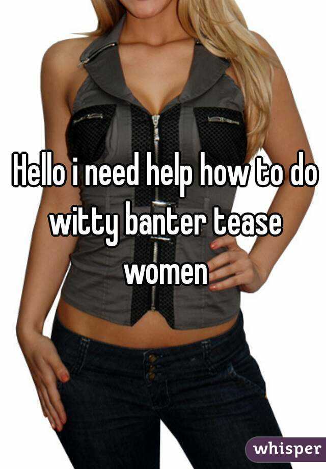  Hello i need help how to do witty banter tease women