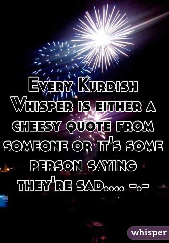 Every Kurdish Whisper is either a cheesy quote from someone or it's some person saying they're sad.... -.-