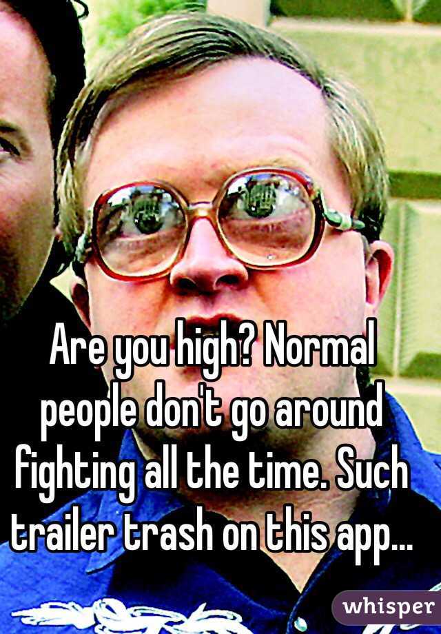 Are you high? Normal people don't go around fighting all the time. Such trailer trash on this app...