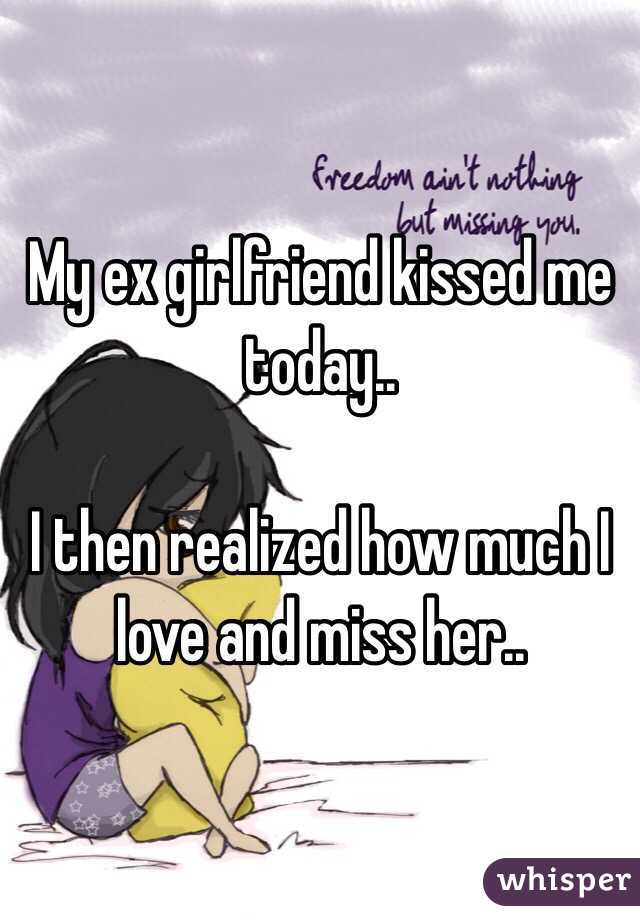 My ex girlfriend kissed me today.. 

I then realized how much I love and miss her..