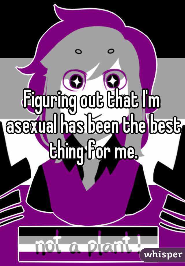 Figuring out that I'm asexual has been the best thing for me.