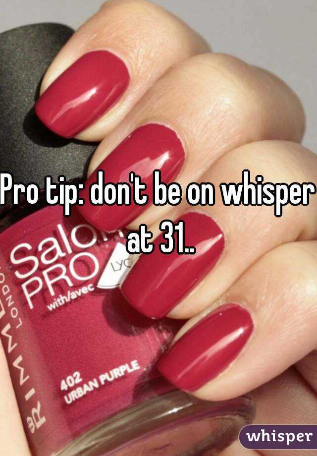 Pro tip: don't be on whisper at 31..