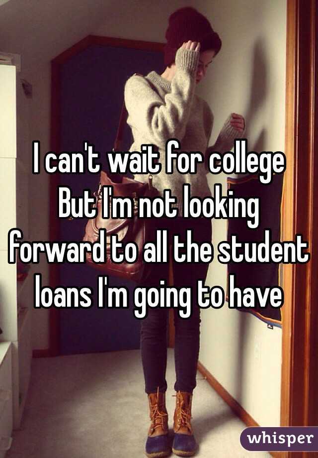 I can't wait for college 
But I'm not looking forward to all the student loans I'm going to have 