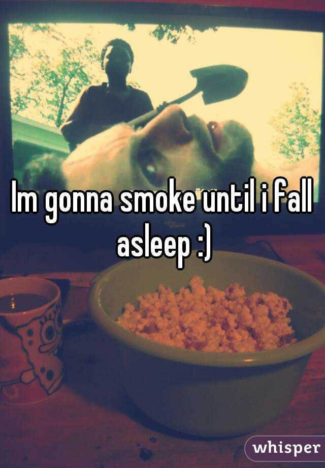Im gonna smoke until i fall asleep :)