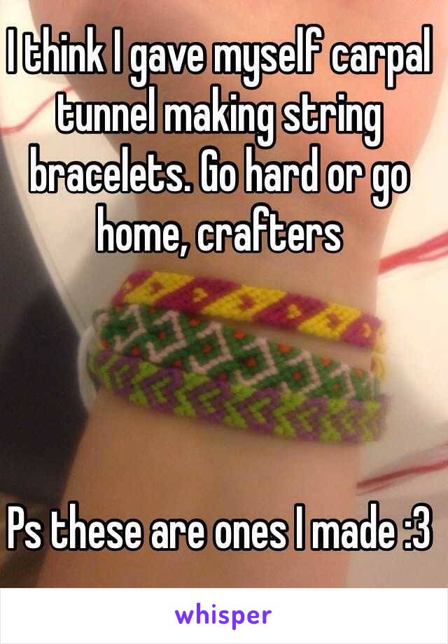 I think I gave myself carpal tunnel making string bracelets. Go hard or go home, crafters 




Ps these are ones I made :3