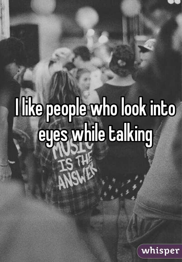I like people who look into eyes while talking