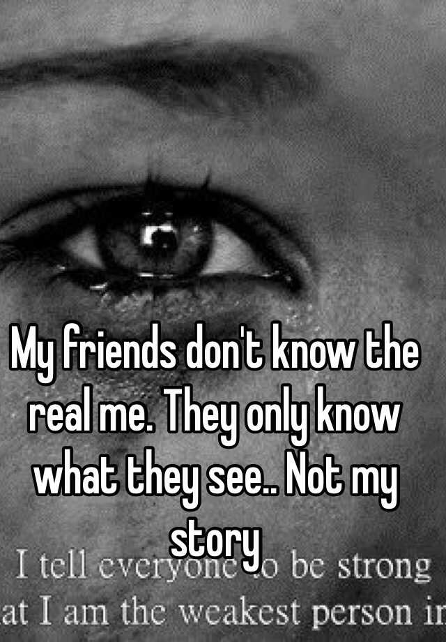 My Friends Don T Know The Real Me They Only Know What They See Not My Story
