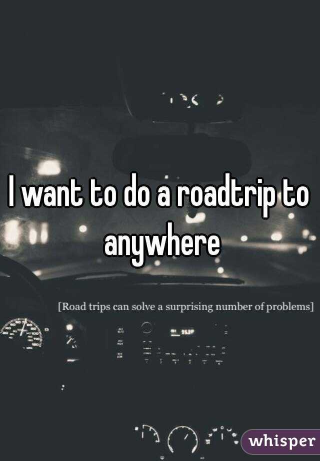 I want to do a roadtrip to anywhere