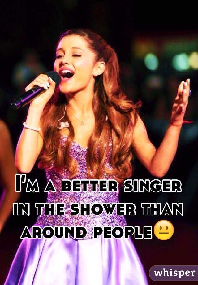I'm a better singer in the shower than around people😐