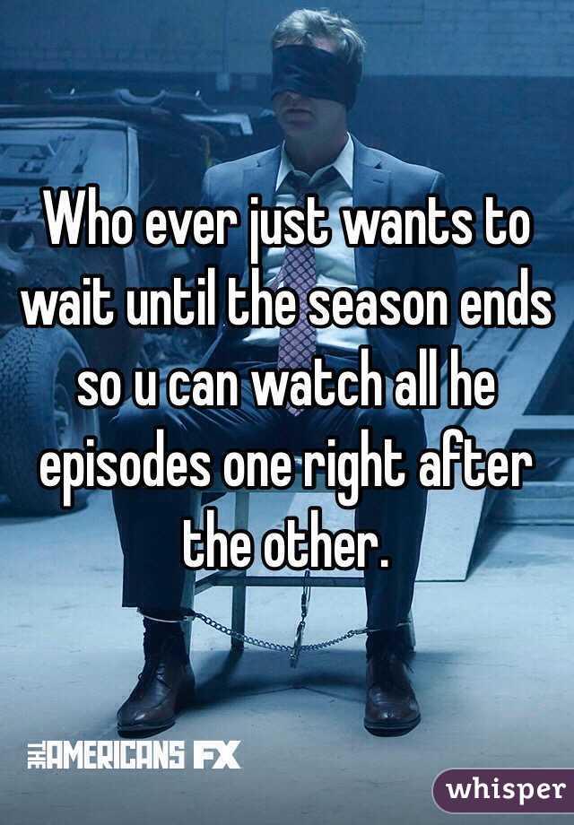Who ever just wants to wait until the season ends so u can watch all he episodes one right after the other.
