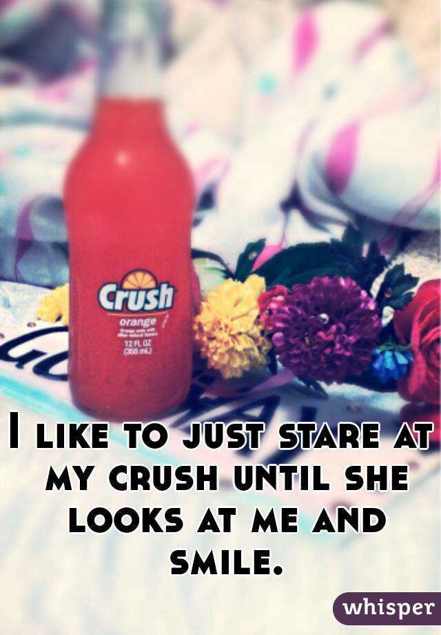 I like to just stare at my crush until she looks at me and smile.
