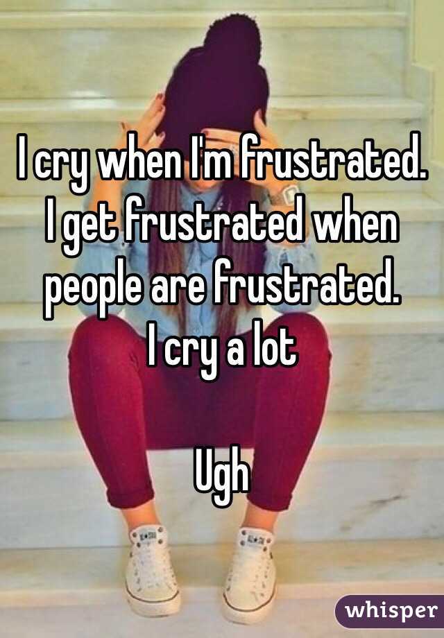 I cry when I'm frustrated.
I get frustrated when people are frustrated.
I cry a lot

Ugh