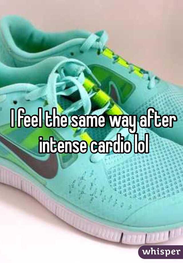 I feel the same way after intense cardio lol