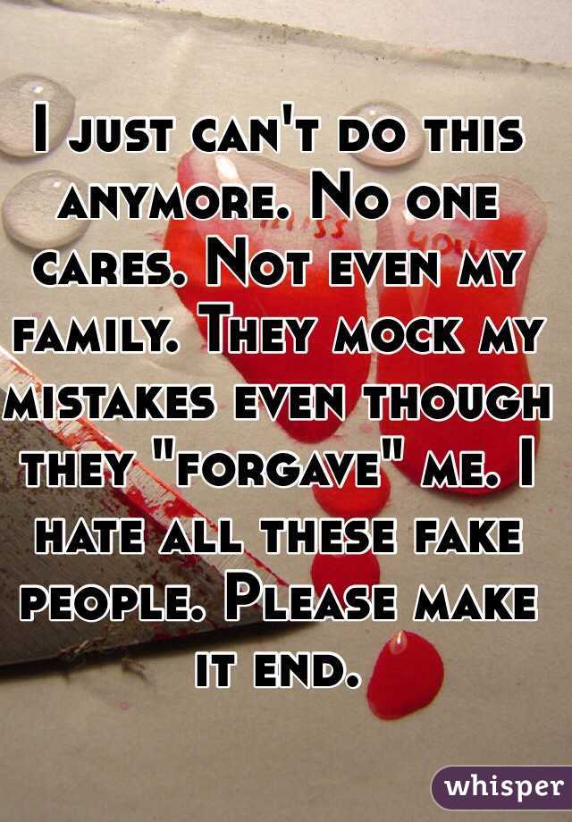 I just can't do this anymore. No one cares. Not even my family. They mock my mistakes even though they "forgave" me. I hate all these fake people. Please make it end.