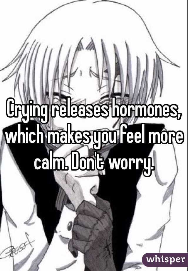 Crying releases hormones, which makes you feel more calm. Don't worry.