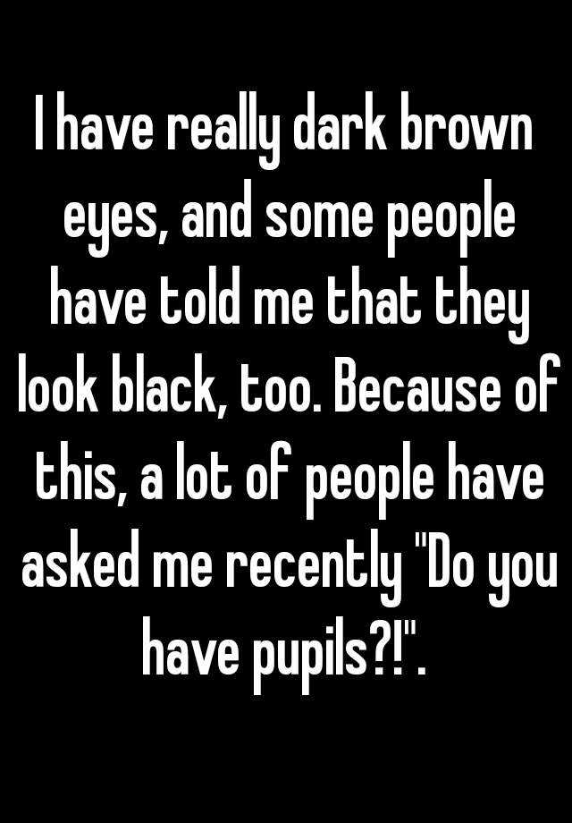 i-have-really-dark-brown-eyes-and-some-people-have-told-me-that-they