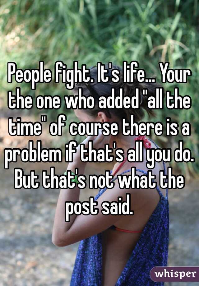 People fight. It's life... Your the one who added "all the time" of course there is a problem if that's all you do. But that's not what the post said. 