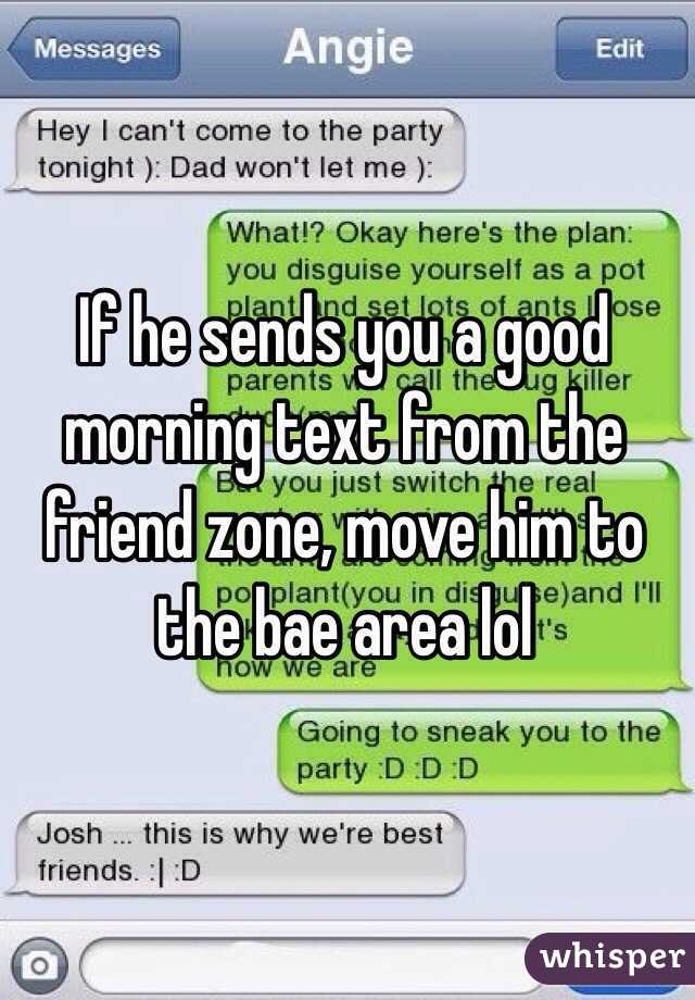 If he sends you a good morning text from the friend zone, move him to the bae area lol