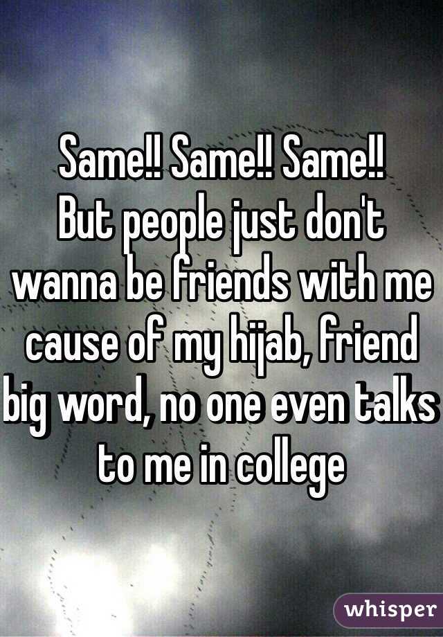 Same!! Same!! Same!!
But people just don't wanna be friends with me cause of my hijab, friend big word, no one even talks to me in college