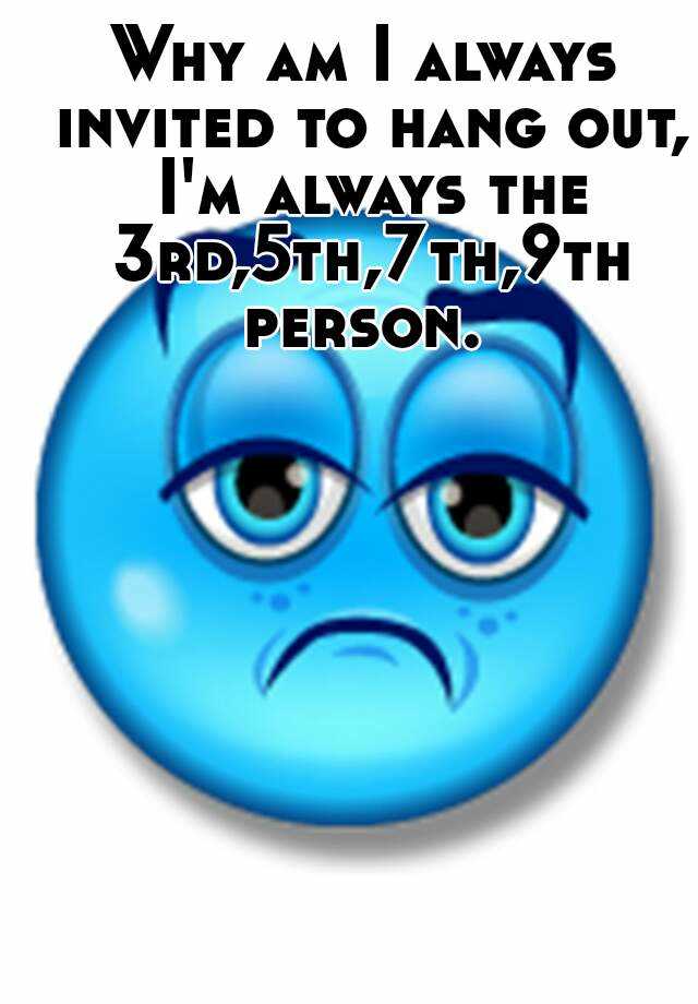 why-am-i-always-invited-to-hang-out-i-m-always-the-3rd-5th-7th-9th-person