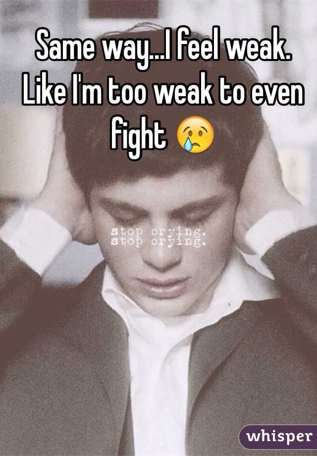 Same way...I feel weak. Like I'm too weak to even fight 😢