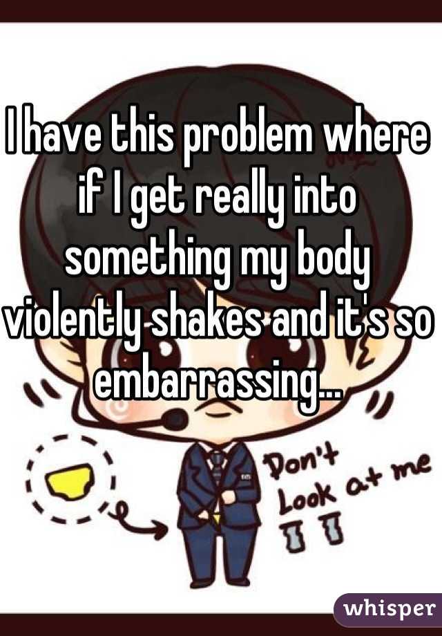 I have this problem where if I get really into something my body violently shakes and it's so embarrassing...