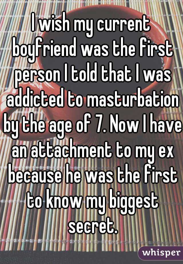 I wish my current boyfriend was the first person I told that I was addicted to masturbation by the age of 7. Now I have an attachment to my ex because he was the first to know my biggest secret.