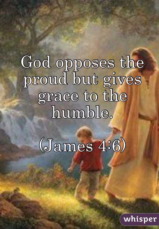 God opposes the proud but gives grace to the humble.

(James 4:6) 