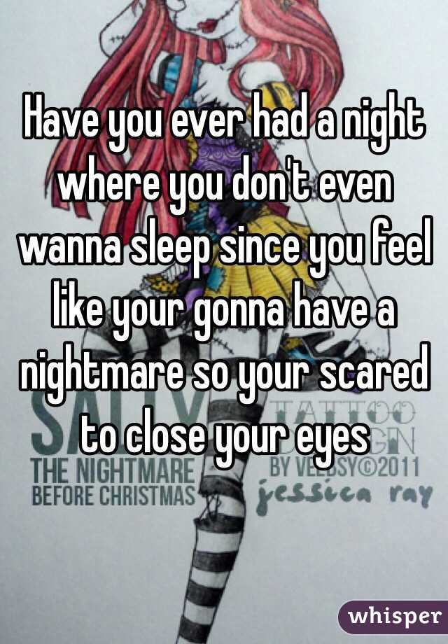 Have you ever had a night where you don't even wanna sleep since you feel like your gonna have a nightmare so your scared to close your eyes 