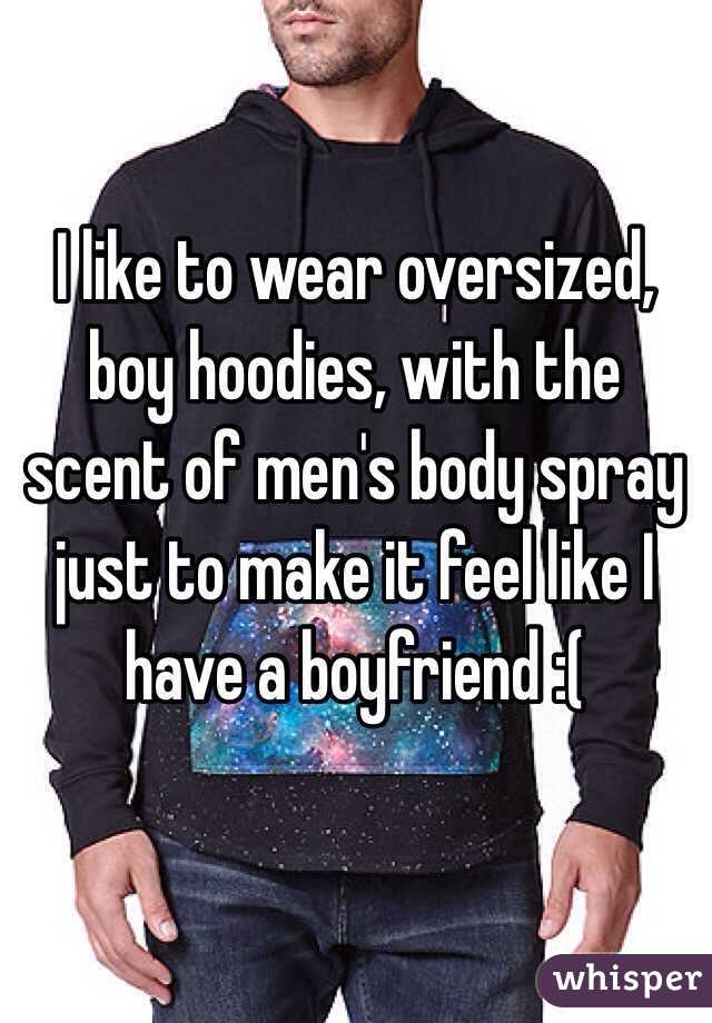 I like to wear oversized, boy hoodies, with the scent of men's body spray just to make it feel like I have a boyfriend :(