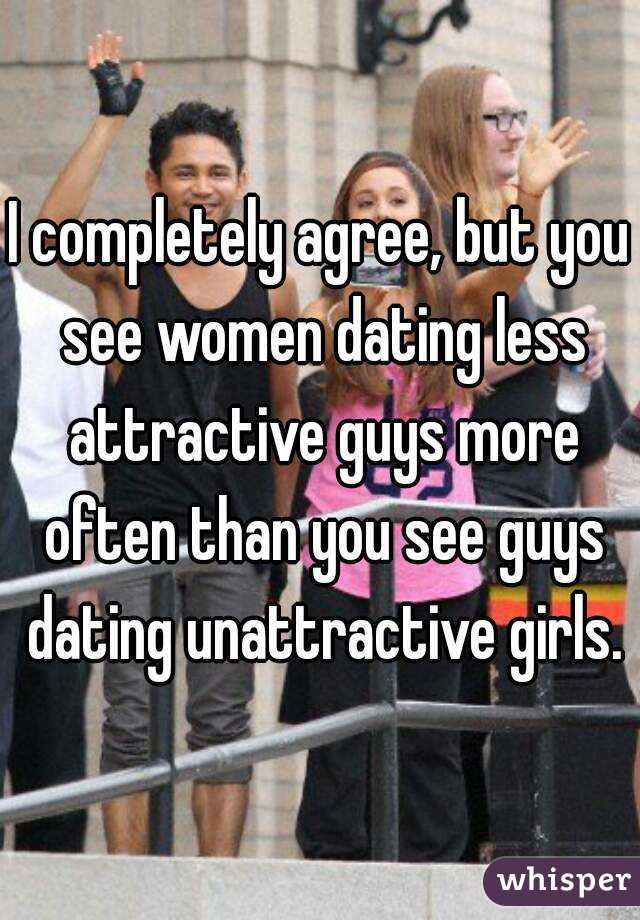 I completely agree, but you see women dating less attractive guys more often than you see guys dating unattractive girls.