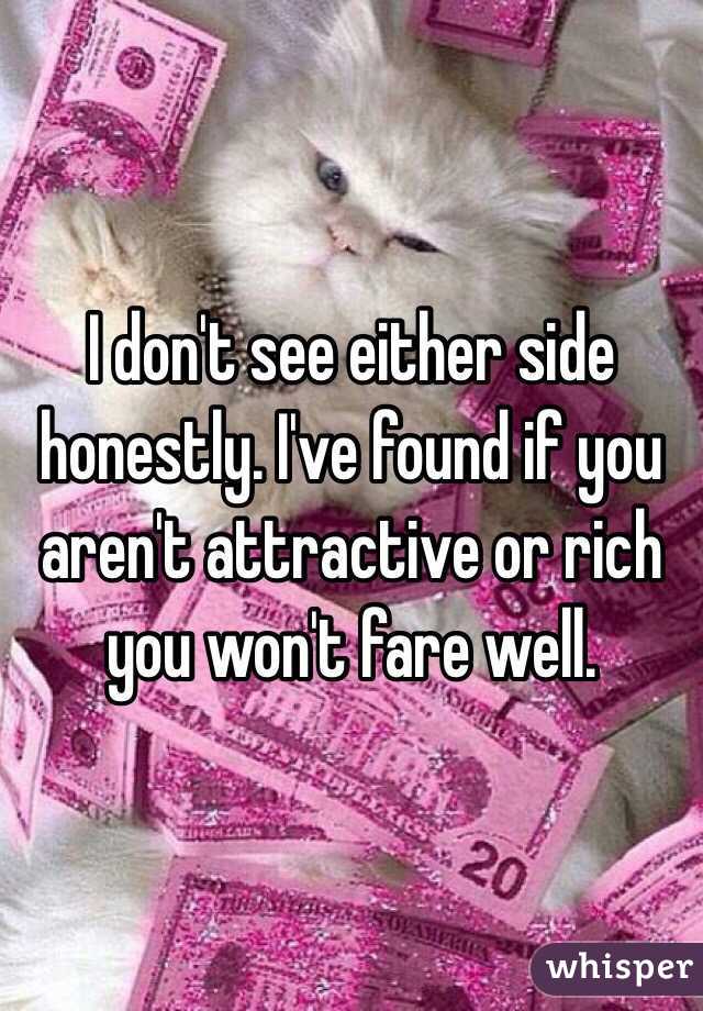 I don't see either side honestly. I've found if you aren't attractive or rich you won't fare well. 