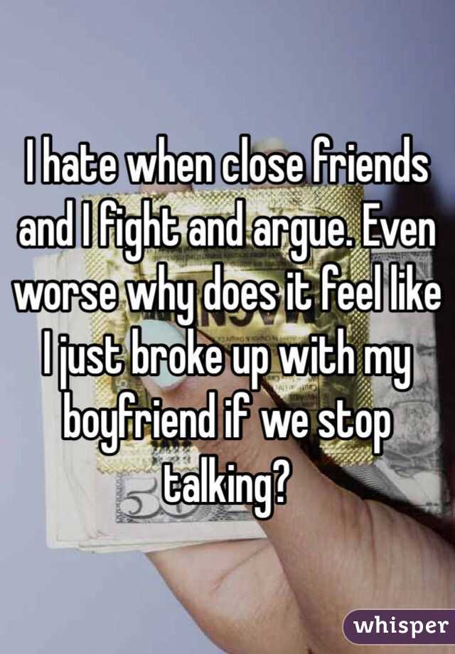 I hate when close friends and I fight and argue. Even worse why does it feel like I just broke up with my boyfriend if we stop talking?