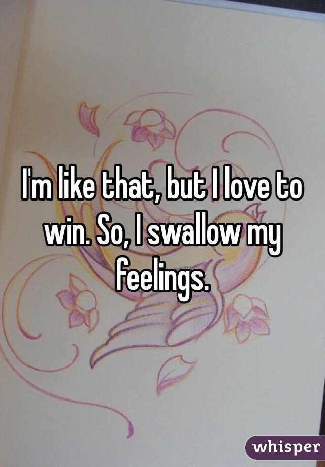 I'm like that, but I love to win. So, I swallow my feelings.
