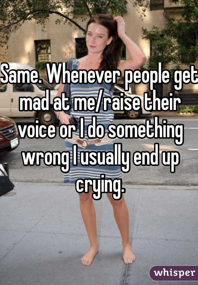 Same. Whenever people get mad at me/raise their voice or I do something wrong I usually end up crying. 