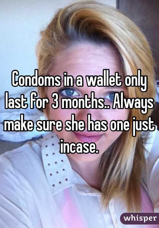 Condoms in a wallet only last for 3 months.. Always make sure she has one just incase. 