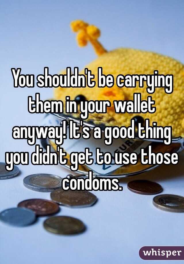 You shouldn't be carrying them in your wallet anyway! It's a good thing you didn't get to use those condoms.