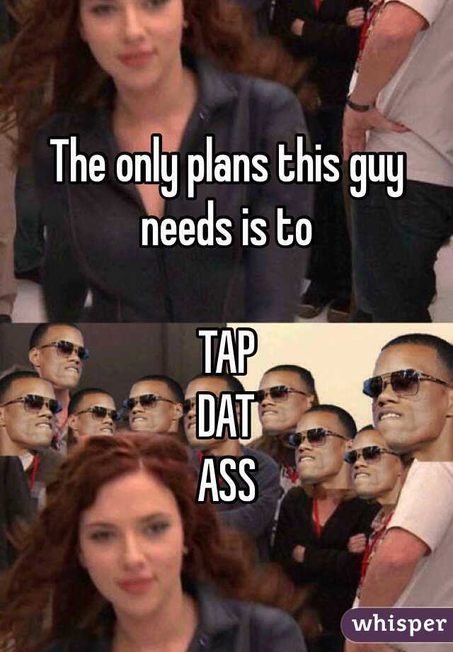 The only plans this guy needs is to 

TAP
DAT
ASS