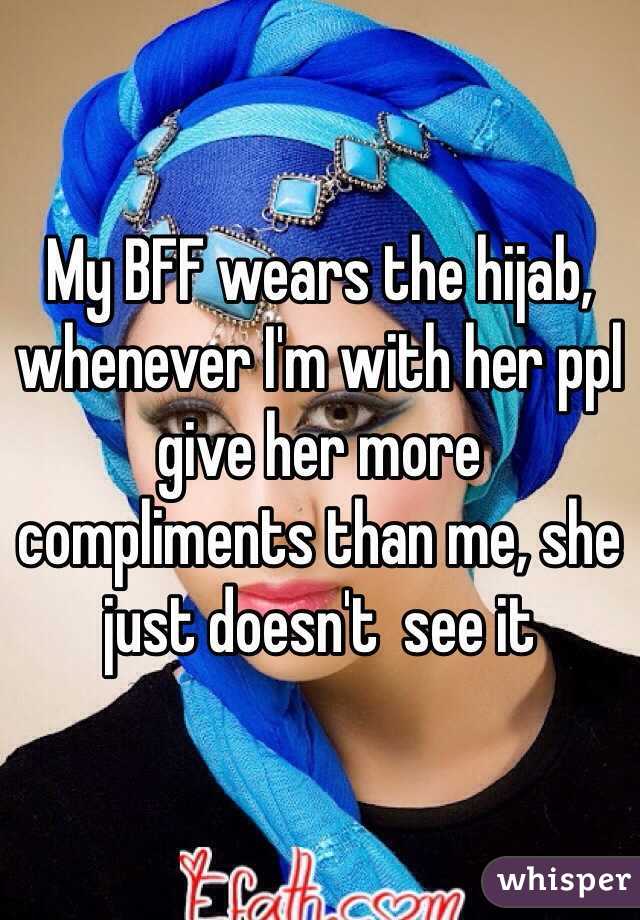 My BFF wears the hijab, whenever I'm with her ppl give her more compliments than me, she just doesn't  see it 