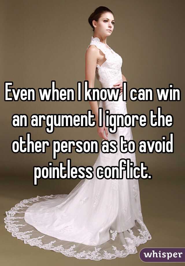 Even when I know I can win an argument I ignore the other person as to avoid pointless conflict.